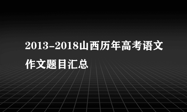 2013-2018山西历年高考语文作文题目汇总