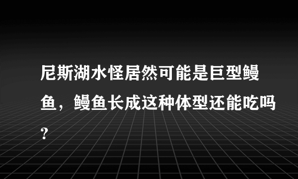 尼斯湖水怪居然可能是巨型鳗鱼，鳗鱼长成这种体型还能吃吗？