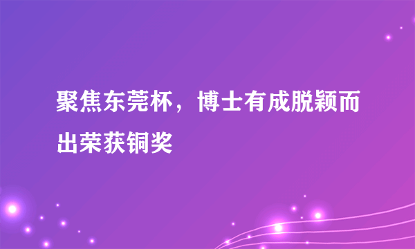 聚焦东莞杯，博士有成脱颖而出荣获铜奖