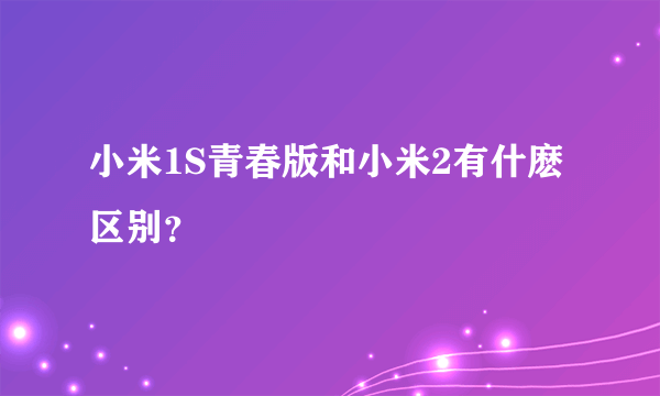 小米1S青春版和小米2有什麽区别？