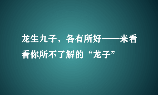 龙生九子，各有所好——来看看你所不了解的“龙子”