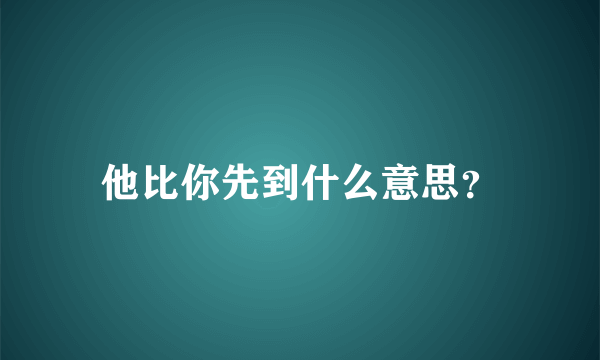 他比你先到什么意思？