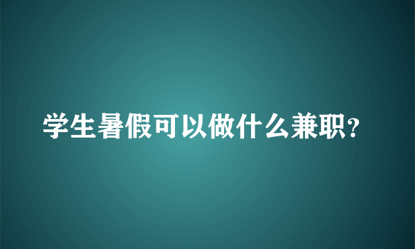 学生暑假可以做什么兼职？