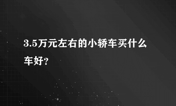 3.5万元左右的小轿车买什么车好？