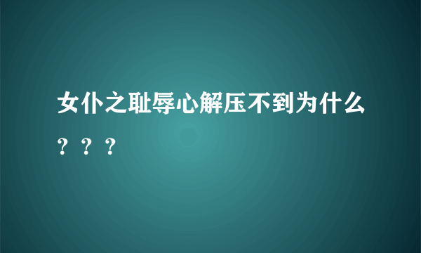 女仆之耻辱心解压不到为什么？？？