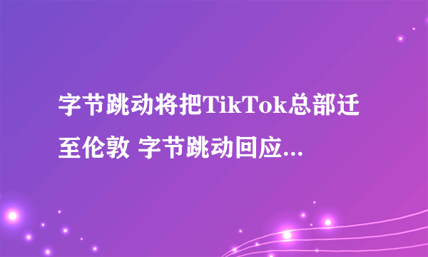 字节跳动将把TikTok总部迁至伦敦 字节跳动回应TikTok选址