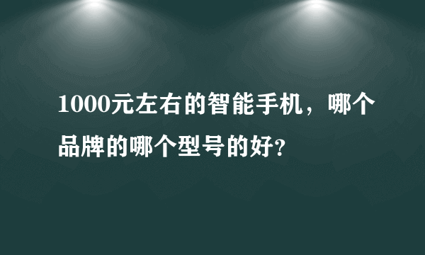 1000元左右的智能手机，哪个品牌的哪个型号的好？