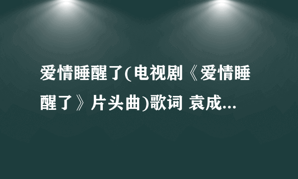 爱情睡醒了(电视剧《爱情睡醒了》片头曲)歌词 袁成杰 爱情睡醒了(电视剧《爱情睡醒了》片头曲)LRC歌词