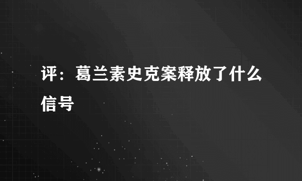 评：葛兰素史克案释放了什么信号