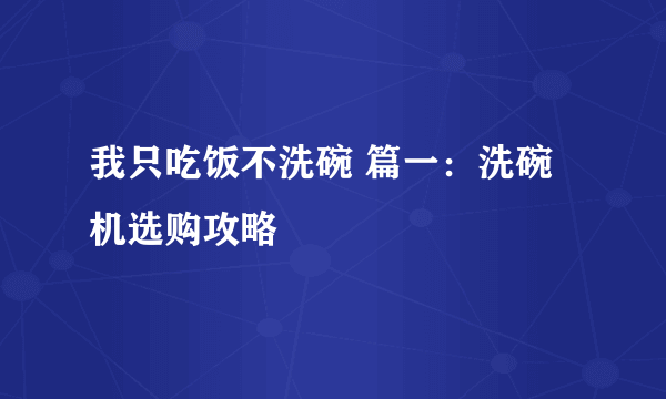 我只吃饭不洗碗 篇一：洗碗机选购攻略