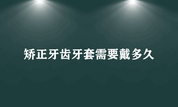 矫正牙齿牙套需要戴多久