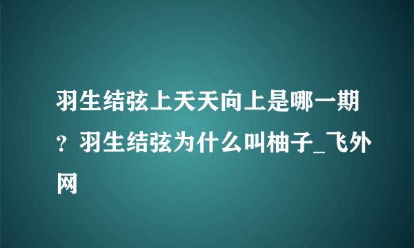 羽生结弦上天天向上是哪一期？羽生结弦为什么叫柚子_飞外网