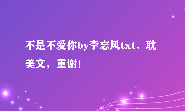 不是不爱你by李忘风txt，耽美文，重谢！