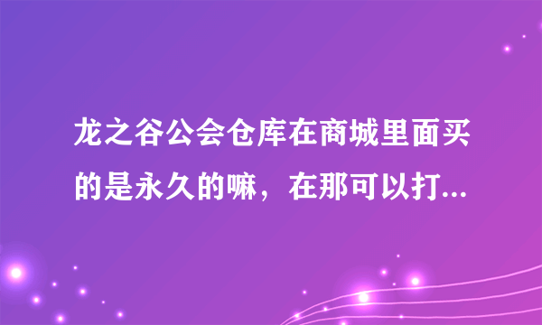 龙之谷公会仓库在商城里面买的是永久的嘛，在那可以打开公会仓库。