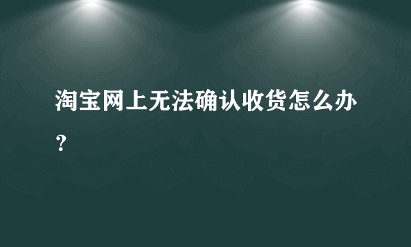 淘宝网上无法确认收货怎么办？