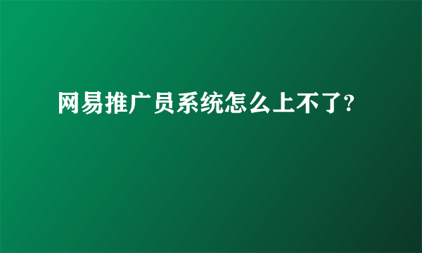 网易推广员系统怎么上不了?