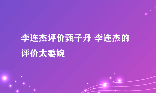 李连杰评价甄子丹 李连杰的评价太委婉