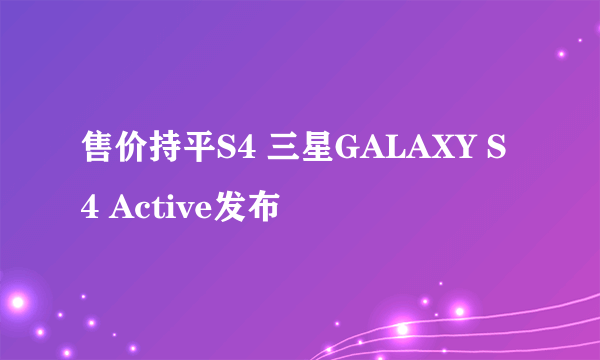 售价持平S4 三星GALAXY S4 Active发布