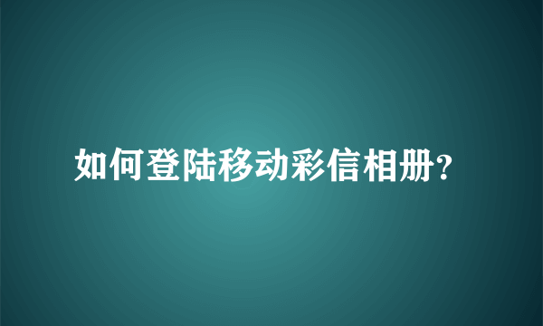 如何登陆移动彩信相册？