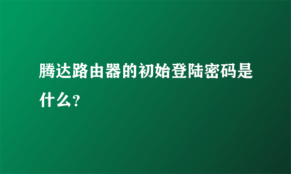 腾达路由器的初始登陆密码是什么？