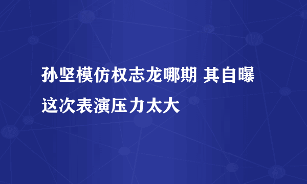 孙坚模仿权志龙哪期 其自曝这次表演压力太大