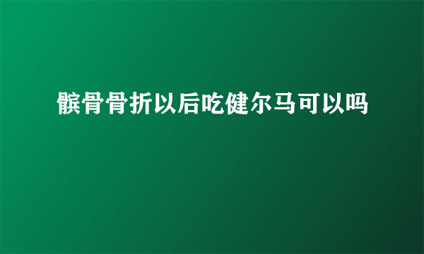 髌骨骨折以后吃健尔马可以吗