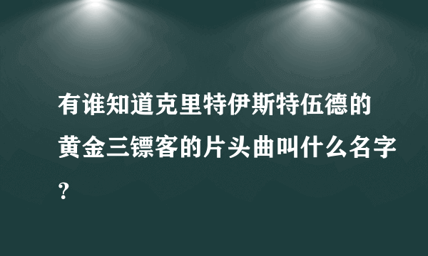 有谁知道克里特伊斯特伍德的黄金三镖客的片头曲叫什么名字？