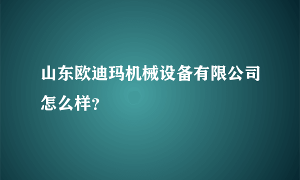 山东欧迪玛机械设备有限公司怎么样？