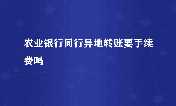 农业银行同行异地转账要手续费吗