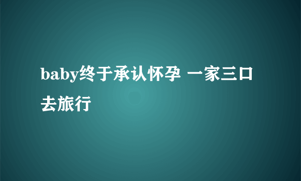 baby终于承认怀孕 一家三口去旅行