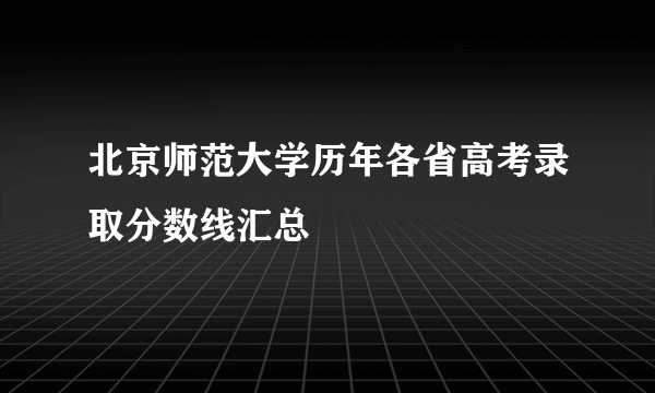 北京师范大学历年各省高考录取分数线汇总