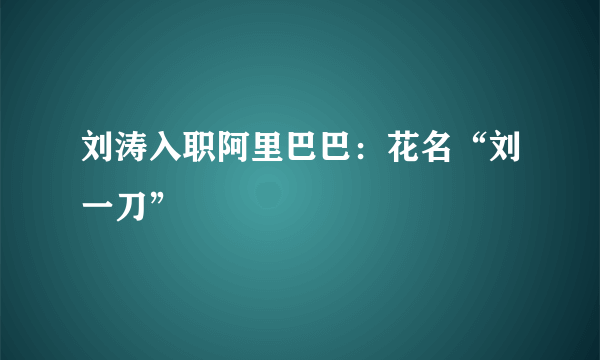 刘涛入职阿里巴巴：花名“刘一刀”