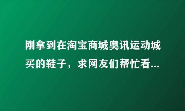 刚拿到在淘宝商城奥讯运动城买的鞋子，求网友们帮忙看看是真的吗?