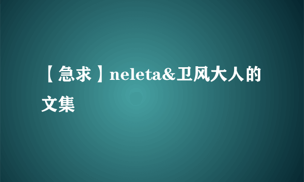 【急求】neleta&卫风大人的文集