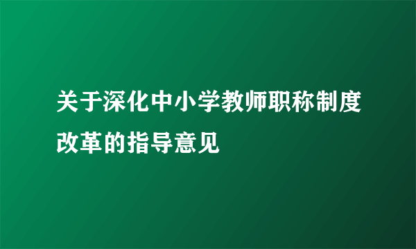 关于深化中小学教师职称制度改革的指导意见