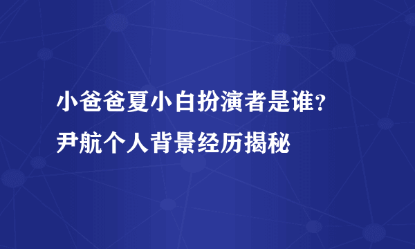 小爸爸夏小白扮演者是谁？ 尹航个人背景经历揭秘