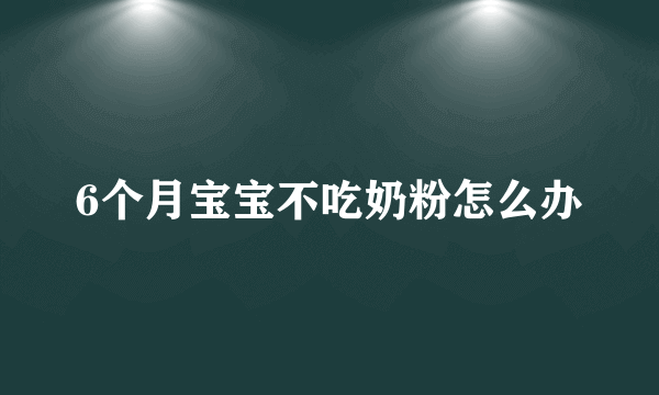 6个月宝宝不吃奶粉怎么办