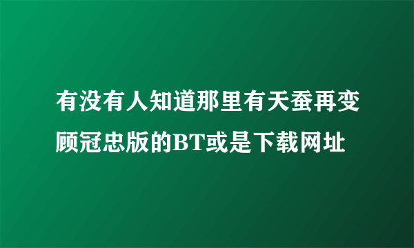 有没有人知道那里有天蚕再变顾冠忠版的BT或是下载网址