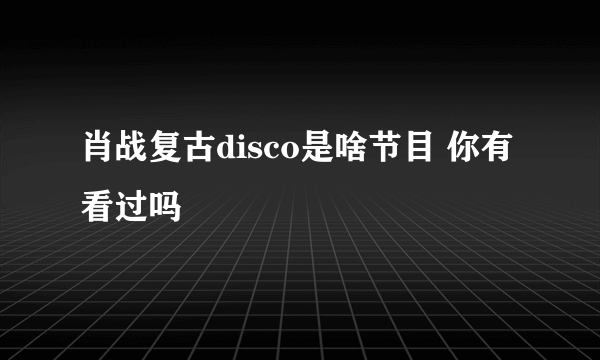 肖战复古disco是啥节目 你有看过吗