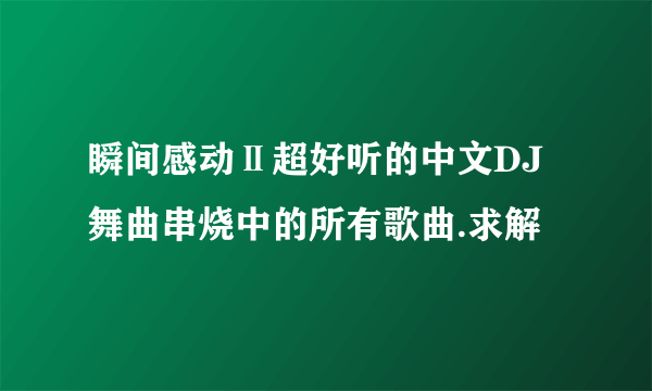 瞬间感动Ⅱ超好听的中文DJ舞曲串烧中的所有歌曲.求解