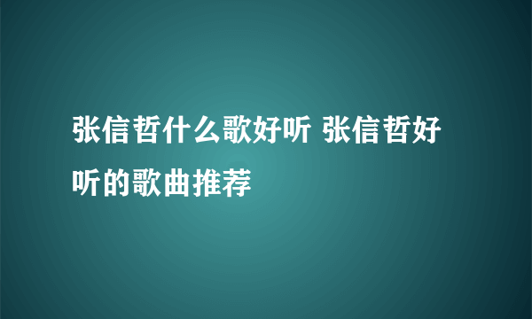 张信哲什么歌好听 张信哲好听的歌曲推荐