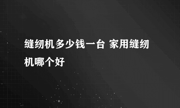 缝纫机多少钱一台 家用缝纫机哪个好