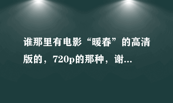 谁那里有电影“暖春”的高清版的，720p的那种，谢谢，真的很想好好地再看看这部如此精彩的影片，谢谢了~~