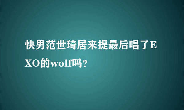 快男范世琦居来提最后唱了EXO的wolf吗？