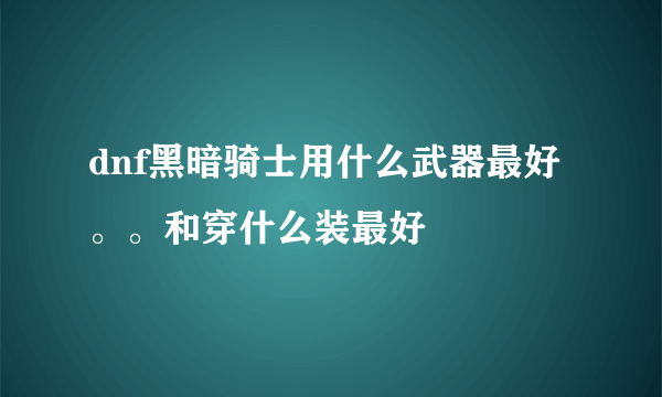 dnf黑暗骑士用什么武器最好。。和穿什么装最好