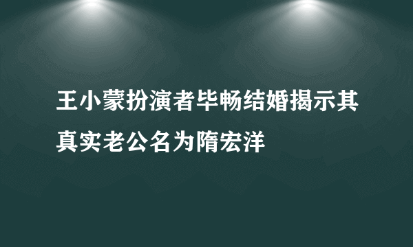 王小蒙扮演者毕畅结婚揭示其真实老公名为隋宏洋