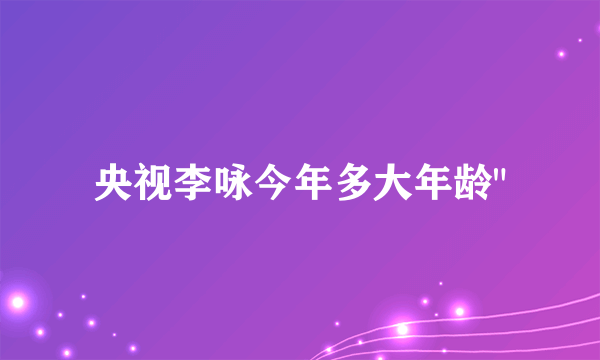 央视李咏今年多大年龄