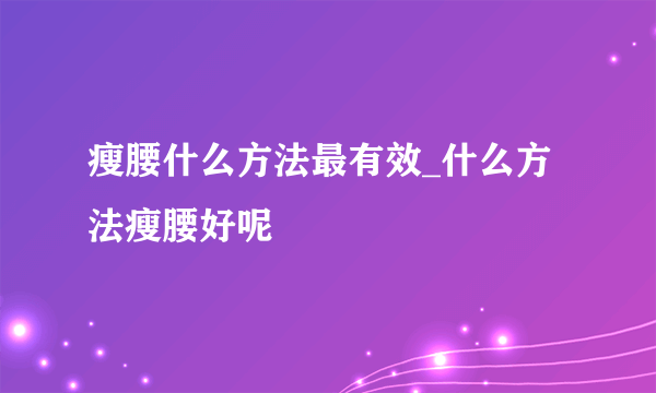 瘦腰什么方法最有效_什么方法瘦腰好呢