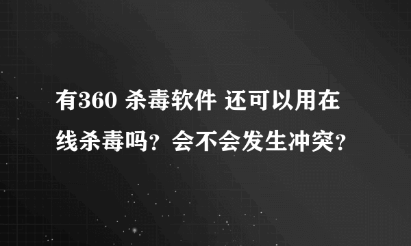 有360 杀毒软件 还可以用在线杀毒吗？会不会发生冲突？