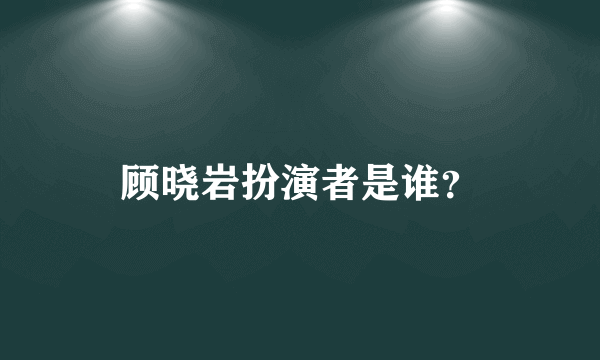 顾晓岩扮演者是谁？